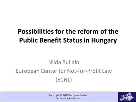 Copyright © 2010 European Center for Not-for-Profit Law Possibilities for the reform of the Public Benefit Status in Hungary Nilda Bullain European Center.