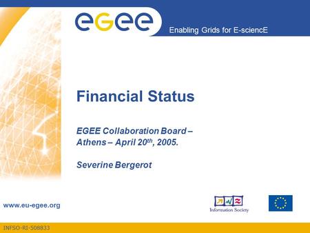INFSO-RI-508833 Enabling Grids for E-sciencE www.eu-egee.org Financial Status EGEE Collaboration Board – Athens – April 20 th, 2005. Severine Bergerot.
