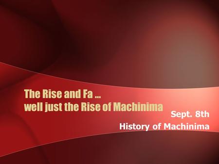 The Rise and Fa … well just the Rise of Machinima Sept. 8th History of Machinima.