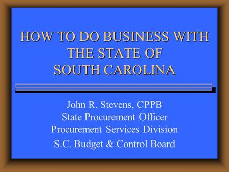 HOW TO DO BUSINESS WITH THE STATE OF SOUTH CAROLINA John R. Stevens, CPPB State Procurement Officer Procurement Services Division S.C. Budget & Control.