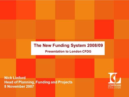The New Funding System 2008/09 Presentation to London CFDG Nick Linford Head of Planning, Funding and Projects 8 November 2007.