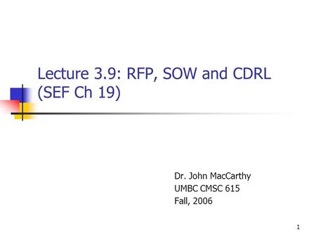 1 Lecture 3.9: RFP, SOW and CDRL (SEF Ch 19) Dr. John MacCarthy UMBC CMSC 615 Fall, 2006.