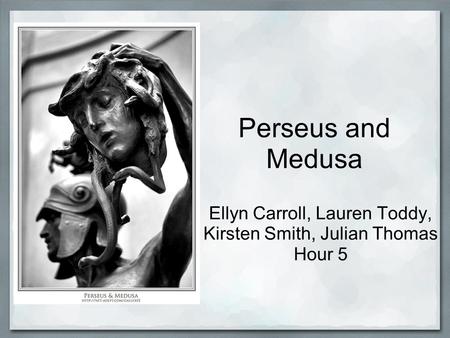 Perseus and Medusa Ellyn Carroll, Lauren Toddy, Kirsten Smith, Julian Thomas Hour 5.