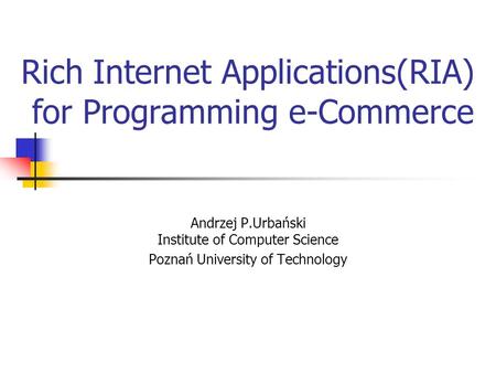 Rich Internet Applications(RIA) for Programming e-Commerce Andrzej P.Urbański Institute of Computer Science Poznań University of Technology.