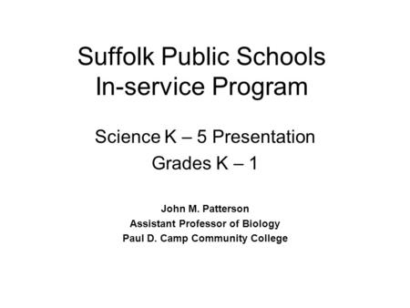 Suffolk Public Schools In-service Program Science K – 5 Presentation Grades K – 1 John M. Patterson Assistant Professor of Biology Paul D. Camp Community.