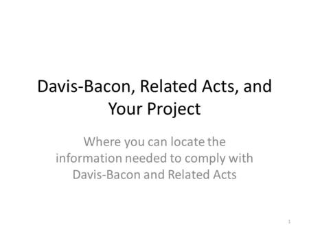 Davis-Bacon, Related Acts, and Your Project Where you can locate the information needed to comply with Davis-Bacon and Related Acts 1.
