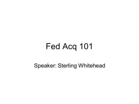 Fed Acq 101 Speaker: Sterling Whitehead. What does Sterling do? Contract for goods and services Write RFPs and RFQs Translate rocket science into everyday.