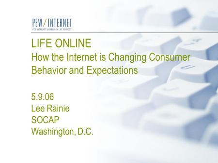 LIFE ONLINE How the Internet is Changing Consumer Behavior and Expectations 5.9.06 Lee Rainie SOCAP Washington, D.C.