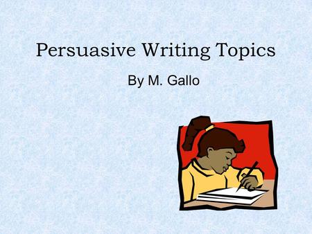 Persuasive Writing Topics By M. Gallo. Watch these two videos for ideas and tips! Be sure to include: Statement of position Facts, examples, evidence.