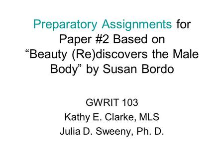 Preparatory Assignments for Paper #2 Based on “Beauty (Re)discovers the Male Body” by Susan Bordo GWRIT 103 Kathy E. Clarke, MLS Julia D. Sweeny, Ph. D.