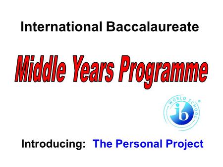 International Baccalaureate Introducing: The Personal Project.