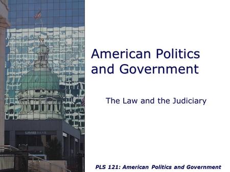 PLS 121: American Politics and Government American Politics and Government The Law and the Judiciary.