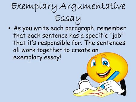 Exemplary Argumentative Essay As you write each paragraph, remember that each sentence has a specific “job” that it’s responsible for. The sentences all.