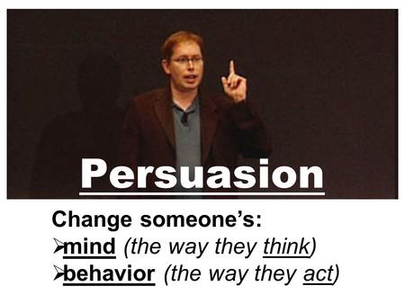 Persuasion Change someone’s:  mind (the way they think)  behavior (the way they act)