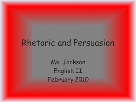 Rhetoric and Persuasion Ms. Jackson English II February 2010.