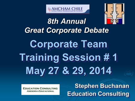 8th Annual Great Corporate Debate Corporate Team Training Session # 1 May 27 & 29, 2014 Stephen Buchanan Education Consulting Corporate Team Training Session.