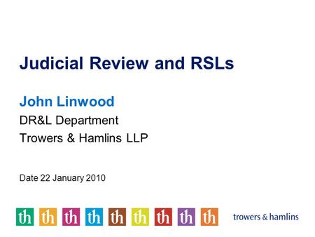 Judicial Review and RSLs John Linwood DR&L Department Trowers & Hamlins LLP Date 22 January 2010.