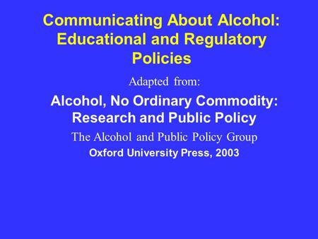 Communicating About Alcohol: Educational and Regulatory Policies Adapted from: Alcohol, No Ordinary Commodity: Research and Public Policy The Alcohol and.
