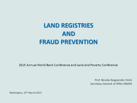LAND REGISTRIES AND FRAUD PREVENTION Prof. Nicolás Nogueroles Peiró Secretary General of IPRA-CINDER Washington, 24 th March 2015 2015 Annual World Bank.