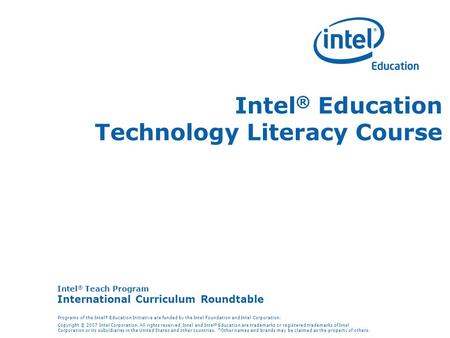 Intel ® Teach Program International Curriculum Roundtable Programs of the Intel ® Education Initiative are funded by the Intel Foundation and Intel Corporation.