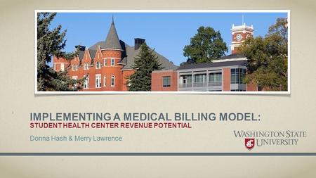 IMPLEMENTING A MEDICAL BILLING MODEL: STUDENT HEALTH CENTER REVENUE POTENTIAL Donna Hash & Merry Lawrence.