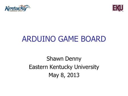 ARDUINO GAME BOARD Shawn Denny Eastern Kentucky University May 8, 2013.