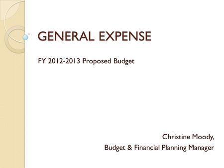 GENERAL EXPENSE FY 2012-2013 Proposed Budget Christine Moody, Budget & Financial Planning Manager.