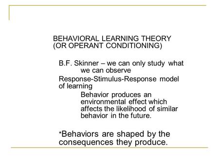 BEHAVIORAL LEARNING THEORY (OR OPERANT CONDITIONING) B.F. Skinner – we can only study what we can observe Response-Stimulus-Response model of learning.