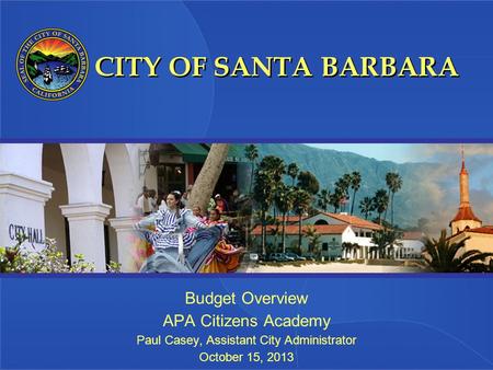 CITY OF SANTA BARBARA Budget Overview APA Citizens Academy Paul Casey, Assistant City Administrator October 15, 2013.