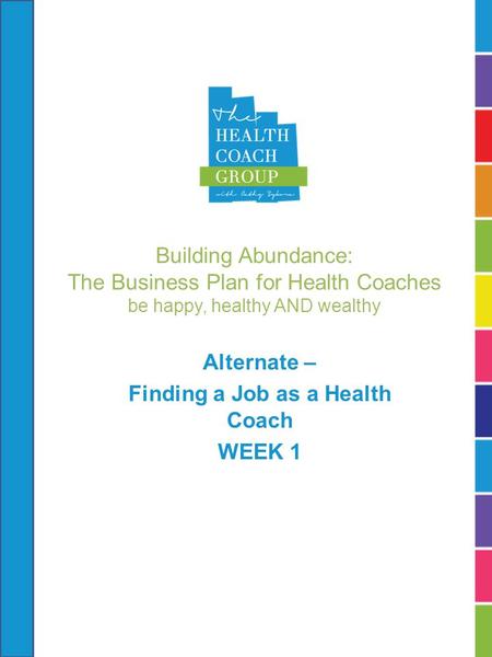 Building Abundance: The Business Plan for Health Coaches be happy, healthy AND wealthy Alternate – Finding a Job as a Health Coach WEEK 1.