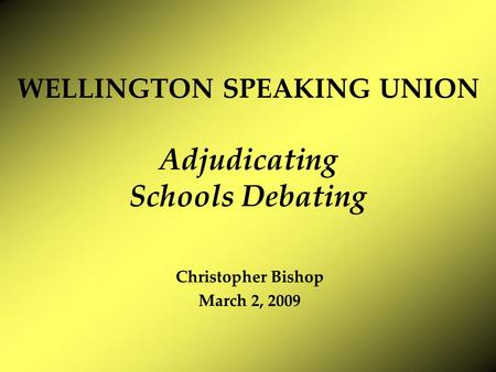 WELLINGTON SPEAKING UNION Adjudicating Schools Debating Christopher Bishop March 2, 2009.