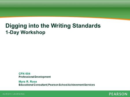CFN 604 Professional Development Myra R. Rose Educational Consultant| Pearson School Achievement Services Digging into the Writing Standards 1-Day Workshop.