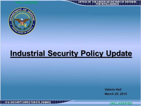 OFFICE OF THE UNDER SECRETARY OF DEFENSE FOR INTELLIGENCE CI & SECURITY DIRECTORATE, DDI(I&S) Valerie Heil March 20, 2015 UNCLASSIFIED Industrial Security.