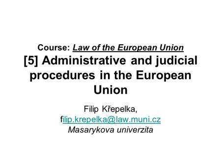 Course: Law of the European Union [5] Administrative and judicial procedures in the European Union Filip Křepelka,