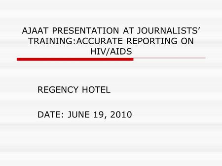 AJAAT PRESENTATION AT JOURNALISTS’ TRAINING:ACCURATE REPORTING ON HIV/AIDS REGENCY HOTEL DATE: JUNE 19, 2010.