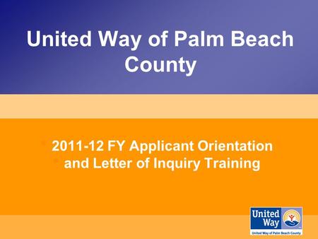United Way of Palm Beach County 2011-12 FY Applicant Orientation and Letter of Inquiry Training.