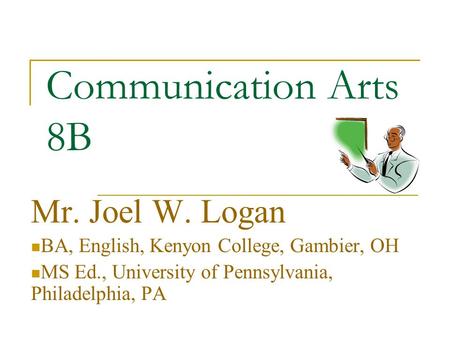 Communication Arts 8B Mr. Joel W. Logan BA, English, Kenyon College, Gambier, OH MS Ed., University of Pennsylvania, Philadelphia, PA.