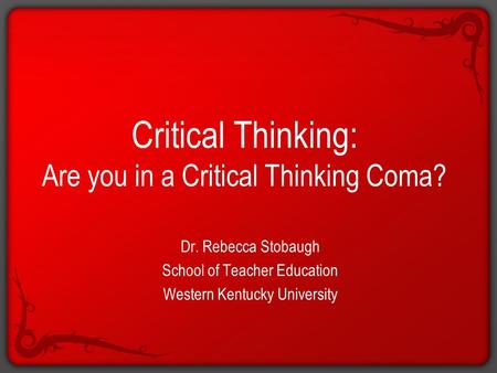 Critical Thinking: Are you in a Critical Thinking Coma? Dr. Rebecca Stobaugh School of Teacher Education Western Kentucky University.