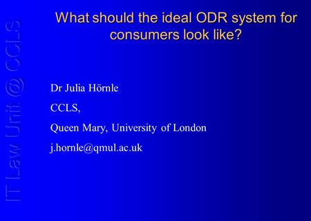 What should the ideal ODR system for consumers look like? Dr Julia Hörnle CCLS, Queen Mary, University of London