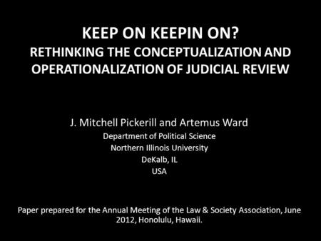 KEEP ON KEEPIN ON? RETHINKING THE CONCEPTUALIZATION AND OPERATIONALIZATION OF JUDICIAL REVIEW J. Mitchell Pickerill and Artemus Ward Department of Political.