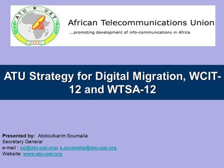 ATU Strategy for Digital Migration, WCIT- 12 and WTSA-12 Presented by: Abdoulkarim Soumaila Secretary General