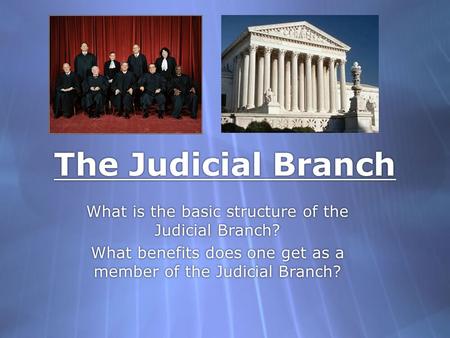 The Judicial Branch What is the basic structure of the Judicial Branch? What benefits does one get as a member of the Judicial Branch? What is the basic.