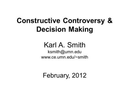 Constructive Controversy & Decision Making Karl A. Smith  February, 2012.