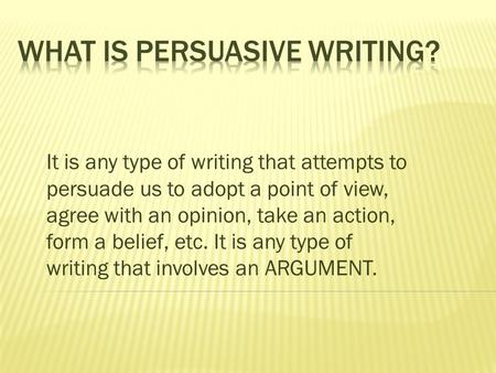 It is any type of writing that attempts to persuade us to adopt a point of view, agree with an opinion, take an action, form a belief, etc. It is any type.