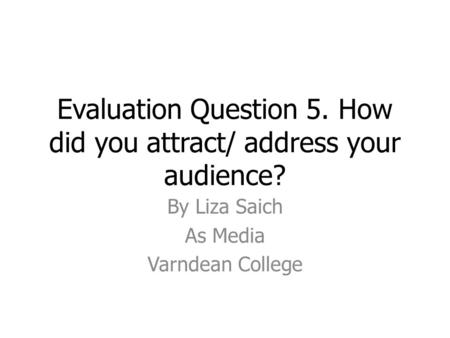 Evaluation Question 5. How did you attract/ address your audience? By Liza Saich As Media Varndean College.