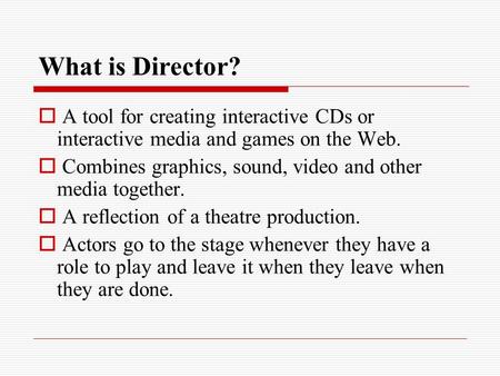 What is Director?  A tool for creating interactive CDs or interactive media and games on the Web.  Combines graphics, sound, video and other media together.
