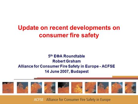 1 Update on recent developments on consumer fire safety 5 th EФA Roundtable Robert Graham Alliance for Consumer Fire Safety in Europe - ACFSE 14 June 2007,