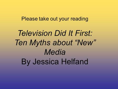 Please take out your reading Television Did It First: Ten Myths about “New” Media By Jessica Helfand.
