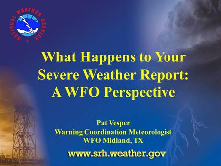 What Happens to Your Severe Weather Report: A WFO Perspective Pat Vesper Warning Coordination Meteorologist WFO Midland, TX.