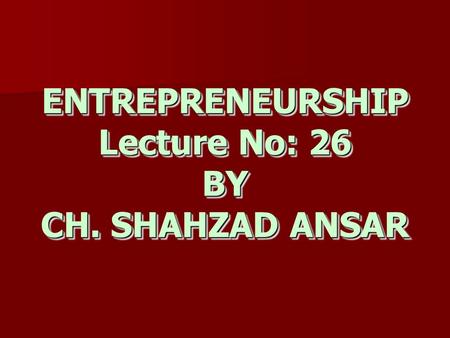 ENTREPRENEURSHIP Lecture No: 26 BY CH. SHAHZAD ANSAR.